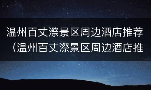 温州百丈漈景区周边酒店推荐（温州百丈漈景区周边酒店推荐一下）