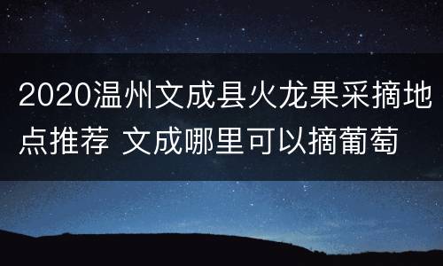 2020温州文成县火龙果采摘地点推荐 文成哪里可以摘葡萄