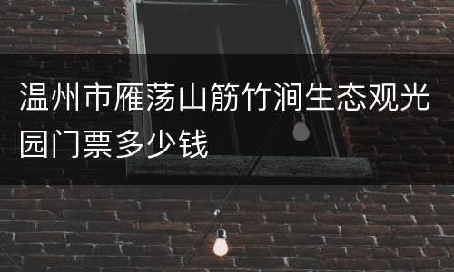 温州市雁荡山筋竹涧生态观光园门票多少钱