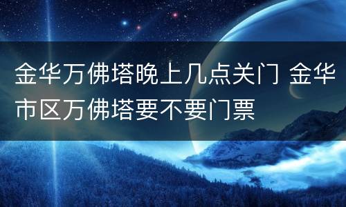 金华万佛塔晚上几点关门 金华市区万佛塔要不要门票