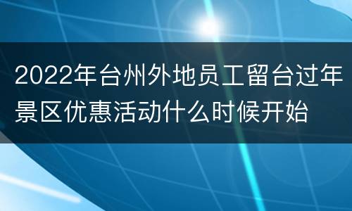 2022年台州外地员工留台过年景区优惠活动什么时候开始