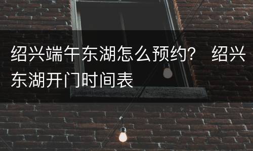 绍兴端午东湖怎么预约？ 绍兴东湖开门时间表