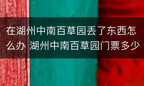 在湖州中南百草园丢了东西怎么办 湖州中南百草园门票多少钱一张啊