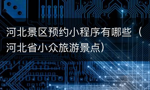 河北景区预约小程序有哪些（河北省小众旅游景点）