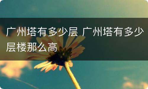 广州塔有多少层 广州塔有多少层楼那么高