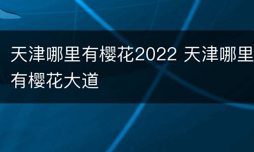 天津哪里有樱花2022 天津哪里有樱花大道