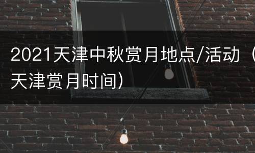2021天津中秋赏月地点/活动（天津赏月时间）