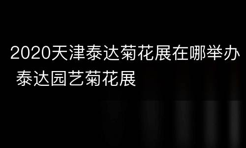 2020天津泰达菊花展在哪举办 泰达园艺菊花展