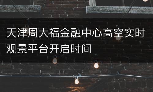 天津周大福金融中心高空实时观景平台开启时间