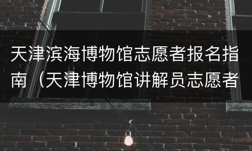 天津滨海博物馆志愿者报名指南（天津博物馆讲解员志愿者）