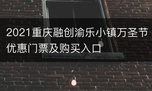2021重庆融创渝乐小镇万圣节优惠门票及购买入口