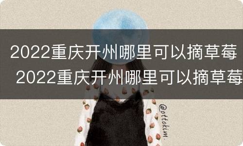 2022重庆开州哪里可以摘草莓 2022重庆开州哪里可以摘草莓呀