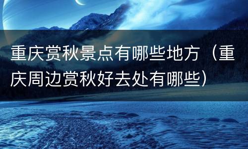 重庆赏秋景点有哪些地方（重庆周边赏秋好去处有哪些）