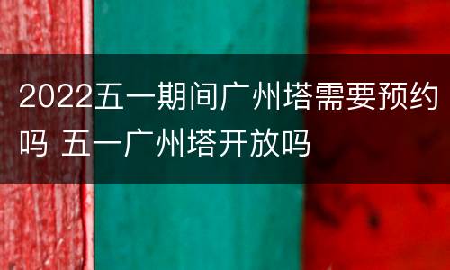 2022五一期间广州塔需要预约吗 五一广州塔开放吗
