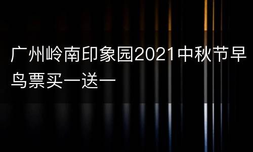 广州岭南印象园2021中秋节早鸟票买一送一