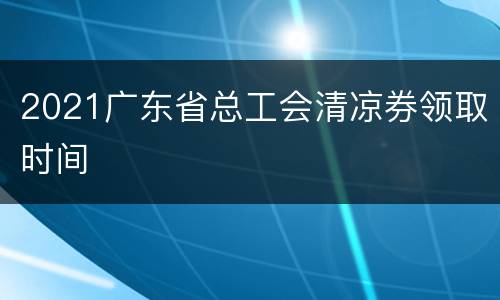 2021广东省总工会清凉券领取时间