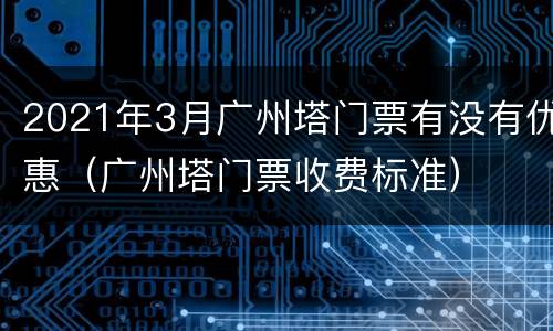2021年3月广州塔门票有没有优惠（广州塔门票收费标准）