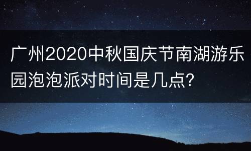 广州2020中秋国庆节南湖游乐园泡泡派对时间是几点？