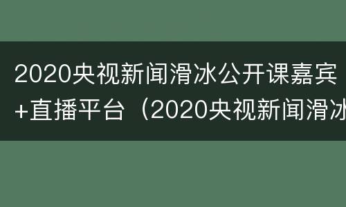 2020央视新闻滑冰公开课嘉宾+直播平台（2020央视新闻滑冰公开课嘉宾 直播平台视频）