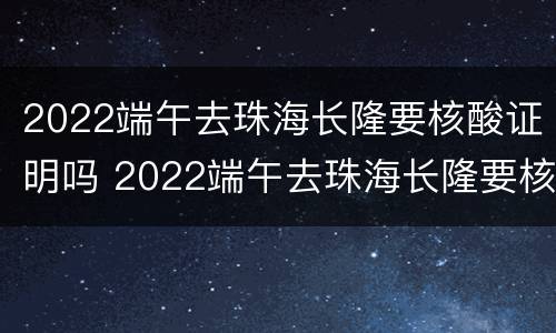 2022端午去珠海长隆要核酸证明吗 2022端午去珠海长隆要核酸证明吗现在