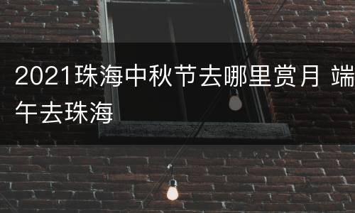 2021珠海中秋节去哪里赏月 端午去珠海