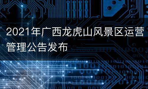 2021年广西龙虎山风景区运营管理公告发布