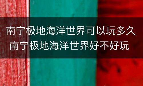 南宁极地海洋世界可以玩多久 南宁极地海洋世界好不好玩