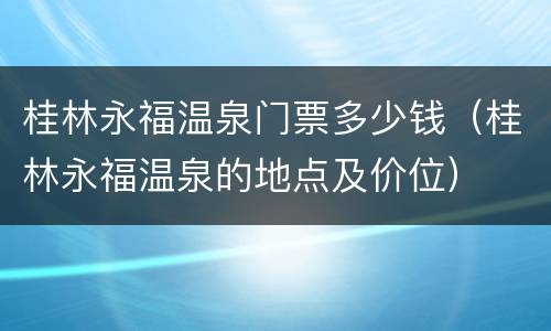 桂林永福温泉门票多少钱（桂林永福温泉的地点及价位）