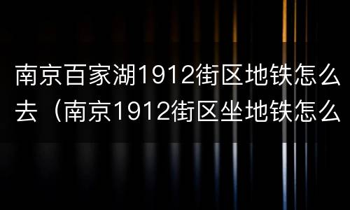 南京百家湖1912街区地铁怎么去（南京1912街区坐地铁怎么去）