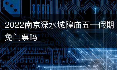2022南京溧水城隍庙五一假期免门票吗