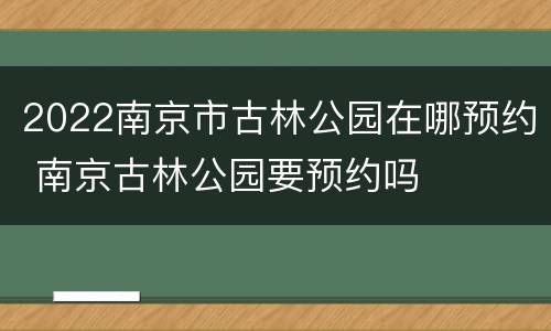 2022南京市古林公园在哪预约 南京古林公园要预约吗