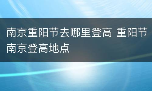 南京重阳节去哪里登高 重阳节南京登高地点