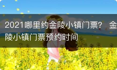 2021哪里约金陵小镇门票？ 金陵小镇门票预约时间