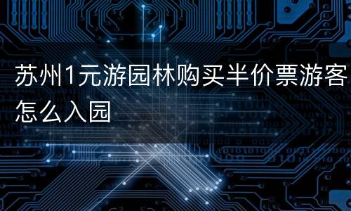 苏州1元游园林购买半价票游客怎么入园
