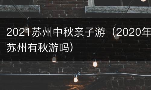 2021苏州中秋亲子游（2020年苏州有秋游吗）