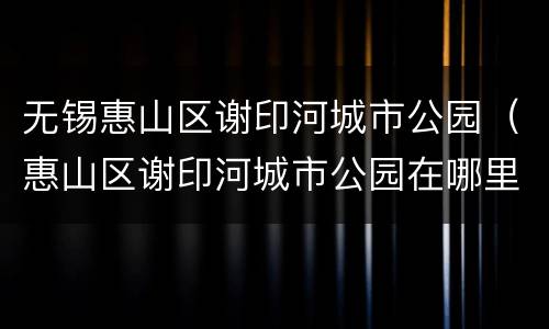 无锡惠山区谢印河城市公园（惠山区谢印河城市公园在哪里）