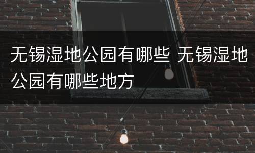 无锡湿地公园有哪些 无锡湿地公园有哪些地方