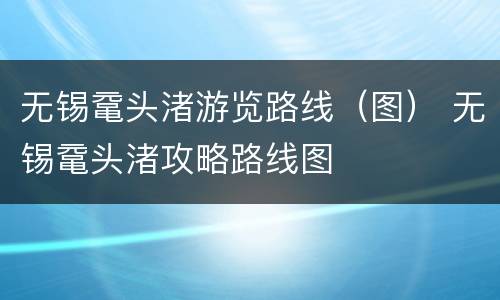 无锡鼋头渚游览路线（图） 无锡鼋头渚攻略路线图