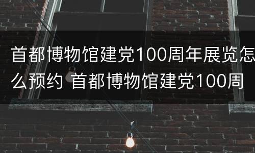 首都博物馆建党100周年展览怎么预约 首都博物馆建党100周年展览怎么预约不了