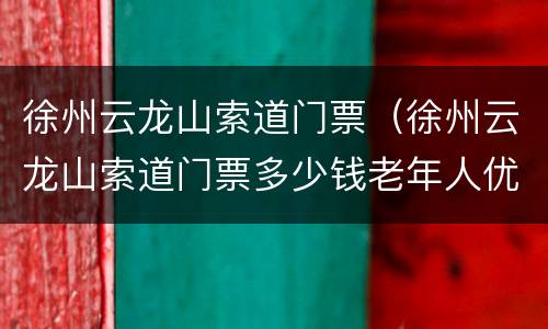 徐州云龙山索道门票（徐州云龙山索道门票多少钱老年人优惠吗）