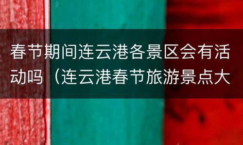 春节期间连云港各景区会有活动吗（连云港春节旅游景点大全）