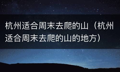 杭州适合周末去爬的山（杭州适合周末去爬的山的地方）