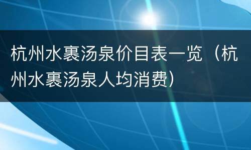 杭州水裹汤泉价目表一览（杭州水裹汤泉人均消费）