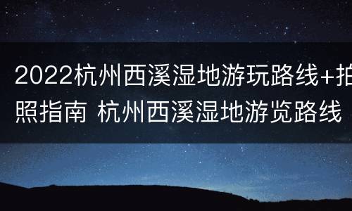 2022杭州西溪湿地游玩路线+拍照指南 杭州西溪湿地游览路线