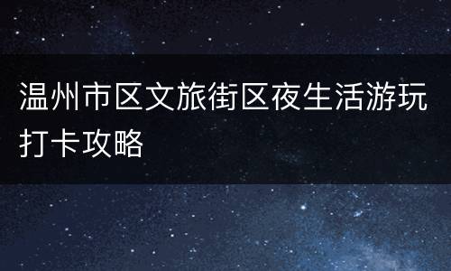 温州市区文旅街区夜生活游玩打卡攻略