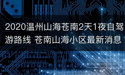 2020温州山海苍南2天1夜自驾游路线 苍南山海小区最新消息