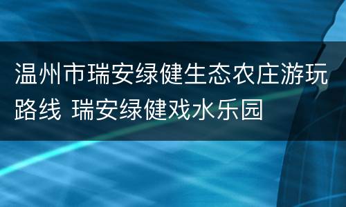 温州市瑞安绿健生态农庄游玩路线 瑞安绿健戏水乐园