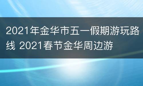 2021年金华市五一假期游玩路线 2021春节金华周边游