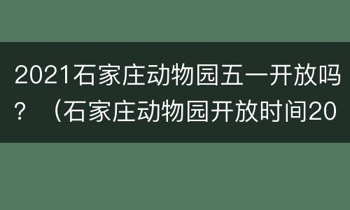 2021石家庄动物园五一开放吗？（石家庄动物园开放时间2021）