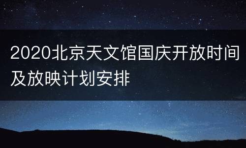 2020北京天文馆国庆开放时间及放映计划安排